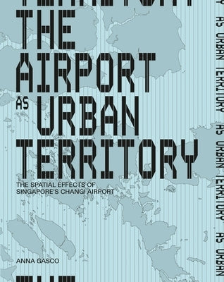 The Airport as Urban Territory: The Spatial Effects of Singapore's Changi Airport by Gasco, Anna