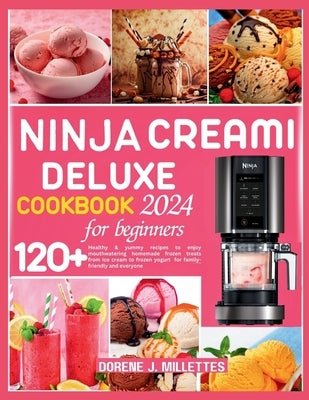 Ninja Creami Deluxe Cookbook for Beginners 2024: 120+ healthy & yummy recipes to enjoy mouthwatering homemade frozen treats from ice cream to frozen y by J. Millettes, Dorene