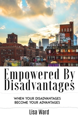 Empowered By Disadvantages: When Your Disadvantages Become Your Advantages by Ward, Lisa