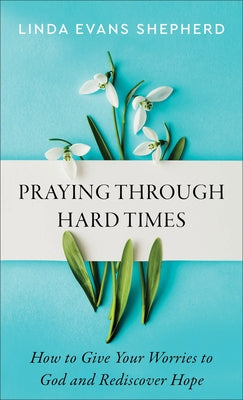 Praying Through Hard Times: How to Give Your Worries to God and Rediscover Hope by Shepherd, Linda Evans