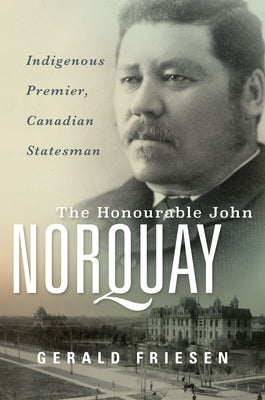 The Honourable John Norquay: Indigenous Premier, Canadian Statesman by Friesen, Gerald