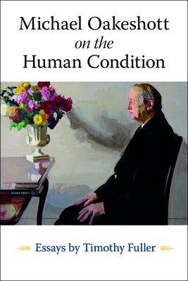 Michael Oakeshott on the Human Condition: Essays by Timothy Fuller by Fuller, Timothy