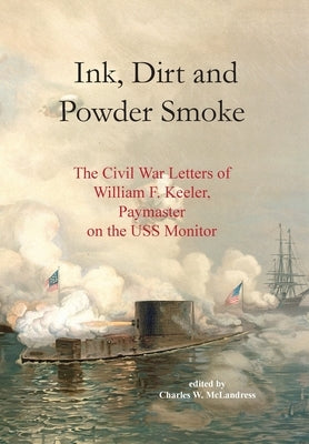 Ink, Dirt and Powder Smoke: The Civil War Letters of William F. Keeler, Paymaster on the USS Monitor by McLandress, Charles W.