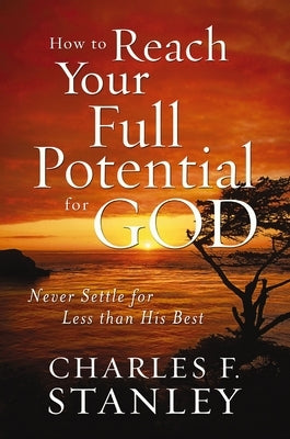 How to Reach Your Full Potential for God: Never Settle for Less Than His Best by Stanley, Charles F.