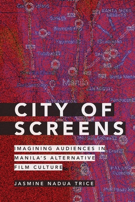 City of Screens: Imagining Audiences in Manila's Alternative Film Culture by Trice, Jasmine Nadua