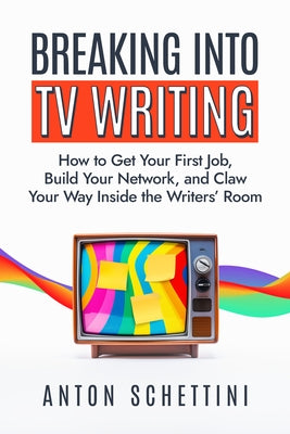 Breaking Into TV Writing: How to Get Your First Job, Build Your Network, and Claw Your Way Inside the Writers' Room by Schettini, Anton