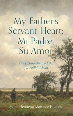 My Father's Servant Heart; Mi Padre, Su Amor: The Extraordinary Life of a Faithful Man by Hughes, Maria Henrietta Mart&#237;nez