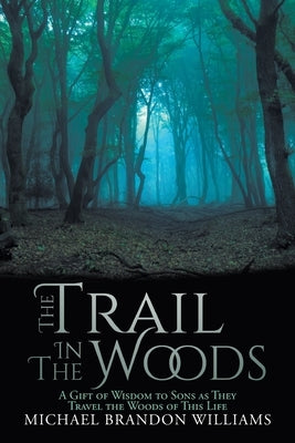 The Trail in the Woods: A Gift of Wisdom to Sons as They Travel the Woods of This Life by Williams, Michael Brandon