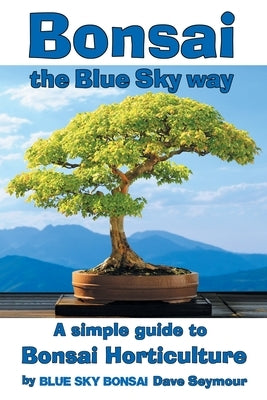 Bonsai, the Blue Sky way: A simple guide to Bonsai Horticulture by Seymour, Dave