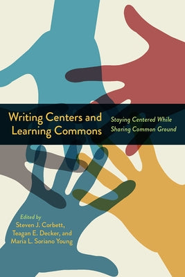 Writing Centers and Learning Commons: Staying Centered While Sharing Common Ground by Corbett, Steven J.