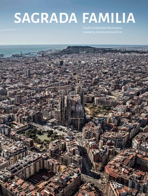 Sagrada Familia: Gaudi's Unfinished Masterpiece Geometry, Construction and Site by Ranalli, George