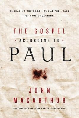The Gospel According to Paul: Embracing the Good News at the Heart of Paul's Teachings by MacArthur, John F.