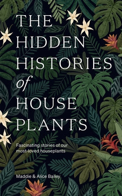The Hidden Histories of Houseplants: Fascinating Stories of Our Most-Loved Houseplants by Bailey, Maddie