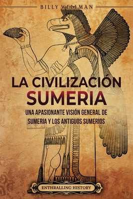 La civilización sumeria: Una apasionante visión general de Sumeria y los antiguos sumerios by Wellman, Billy