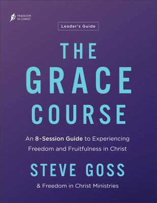 The Grace Course Leader's Guide: An 8-Session Guide to Experiencing Freedom and Fruitfulness in Christ by Goss, Steve