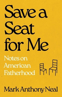 Save a Seat for Me: Notes on American Fatherhood by Neal, Mark Anthony