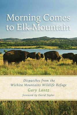 Morning Comes to Elk Mountain: Dispatches from the Wichita Mountains Wildlife Refuge by Lantz, Gary