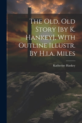 The Old, Old Story [by K. Hankey], With Outline Illustr. By H.i.a. Miles by Hankey, Katherine