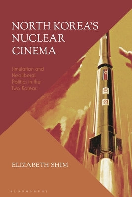North Korea's Nuclear Cinema: Simulation and Neoliberal Politics in the Two Koreas by Shim, Elizabeth