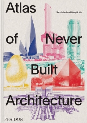 Atlas of Never Built Architecture by Lubell, Sam