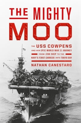 The Mighty Moo: The USS Cowpens and Her Epic World War II Journey from Jinx Ship to the Navy's First Carrier Into Tokyo Bay by Canestaro, Nathan