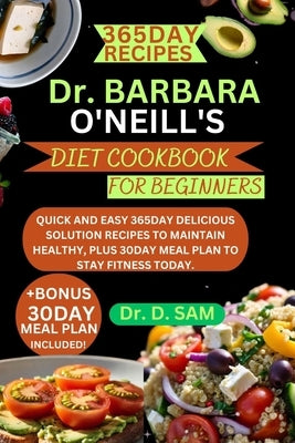 Dr. Barbara O'Neill's diet cookbook for beginners: Quick and easy 365day delicious solution recipes to maintain healthy, plus 30day meal plan to stay by Sam, D.