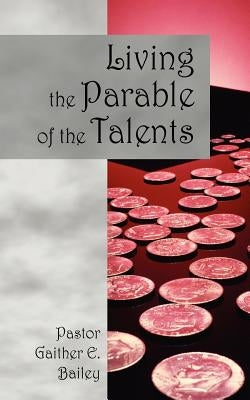 Living the Parable of the Talents: Challenging and Revitalizing a Congregation Using Their God-Given Talents. by Bailey, Gaither E.