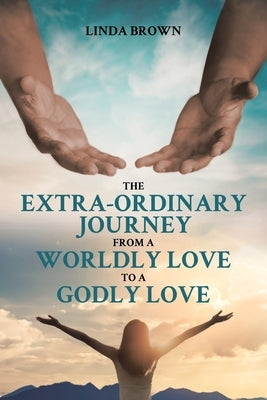 The Extra-Ordinary Journey From A Worldly Love to A Godly Love by Brown, Linda