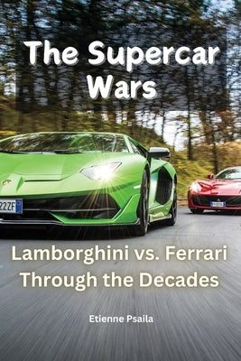 The Supercar Wars: Lamborghini vs. Ferrari Through the Decades by Psaila, Etienne