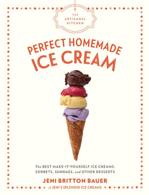 The Artisanal Kitchen: Perfect Homemade Ice Cream: The Best Make-It-Yourself Ice Creams, Sorbets, Sundaes, and Other Desserts by Bauer, Jeni Britton