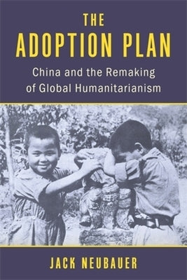 The Adoption Plan: China and the Remaking of Global Humanitarianism by Neubauer, Jack