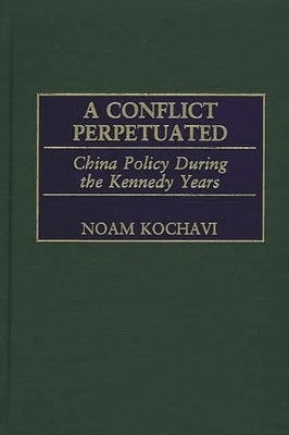 A Conflict Perpetuated: China Policy During the Kennedy Years by Kochavi, Noam