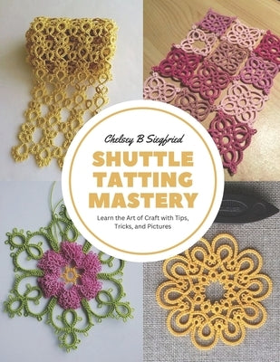 Shuttle Tatting Mastery: Learn the Art of Craft with Tips, Tricks, and Pictures by Siegfried, Chelsey B.