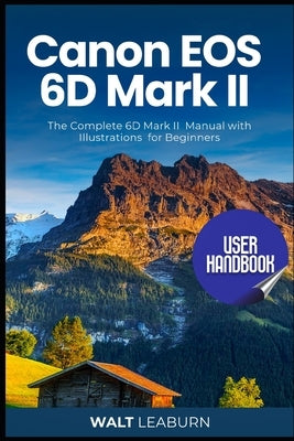 Canon EOS 6D Mark II User Handbook: The Complete 6D Mark II Manual with Illustrations for Beginners by Leaburn, Walt