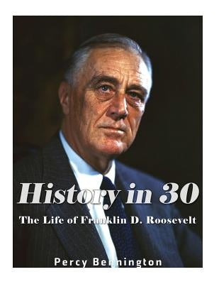 History in 30: The Life of Franklin D. Roosevelt by Bennington, Percy