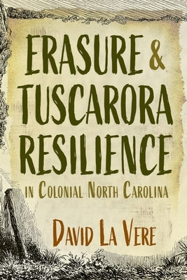 Erasure and Tuscarora Resilience in Colonial North Carolina by La Vere, David