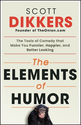 The Elements of Humor: The Tools of Comedy That Make You Funnier, Happier, and Better Looking by Dikkers, Scott