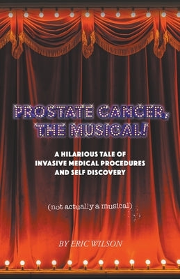 Prostate Cancer, The Musical! by Wilson, Eric