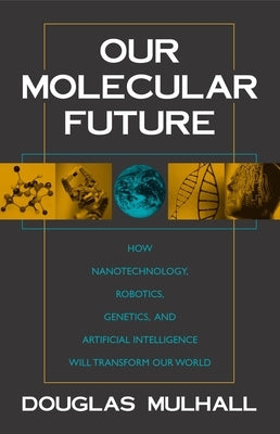 Our Molecular Future: How Nanotechnology, Robotics, Genetics and Artificial Intelligence Will Transform Our World by Mulhall, Douglas