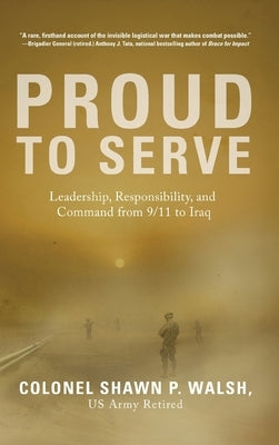 Proud to Serve: Leadership, Responsibility, and Command from 9/11 to Iraq by Walsh, Col Shawn P.