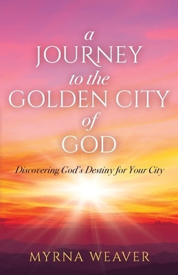 A Journey to the Golden City of God: Discovering God's Destiny for Your City by Weaver, Myrna