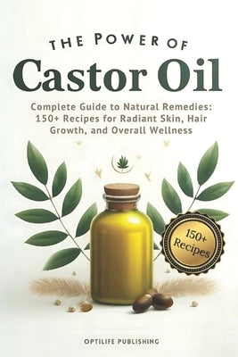 The Power of Castor Oil: Complete Guide to Natural Remedies: 150+ Recipes for Radiant Skin Hair Growth and Overall Wellness by Publishing, Optilife