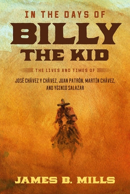 In the Days of Billy the Kid: The Lives and Times of José Chávez Y Chávez, Juan Patrón, Martín Chávez, and Yginio Salazar by Mills, James B.