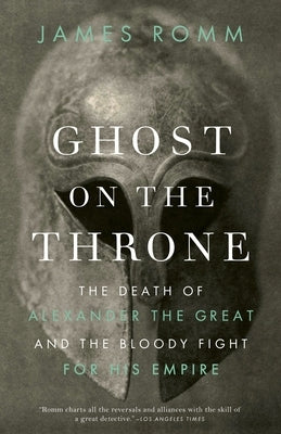 Ghost on the Throne: Ghost on the Throne: The Death of Alexander the Great and the Bloody Fight for His Empire by Romm, James