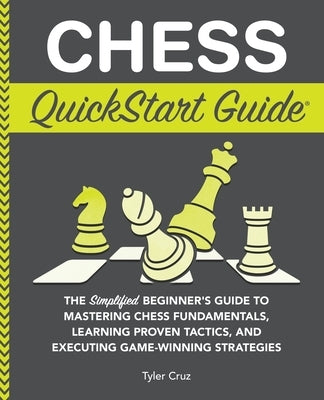 Chess QuickStart Guide: The Simplified Beginner's Guide to Mastering Chess Fundamentals, Learning Proven Tactics, and Executing Game Winning S by Cruz, Tyler