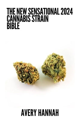The New Sensational 2024 Cannabis Strain Bible: The Detailed Guide Book About Cannabis Strain by Hannah, Avery