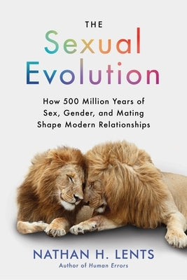 The Sexual Evolution: How 500 Million Years of Sex, Gender, and Mating Shape Modern Relationships by Lents, Nathan H.