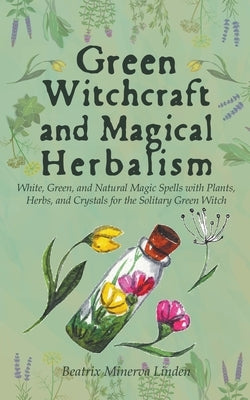 Green Witchcraft and Magical Herbalism: White, Green, and Natural Magic Spells with Plants, Herbs, and Crystals for the Solitary Green Witch by Linden, Beatrix Minerva