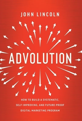 Advolution: How to Build a Systematic, Self-Improving, and Future-Proof Digital Marketing Program by Lincoln, John