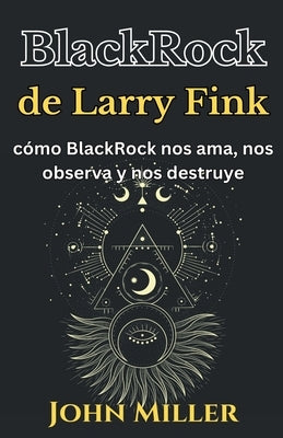 BlackRock de Larry Fink: cómo BlackRock nos ama, nos observa y nos destruye by Miller, John